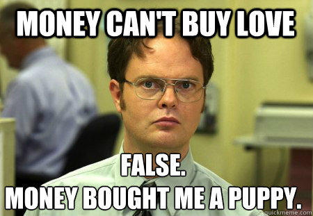 Money Can't Buy Love. False. Money Bought Me a Puppy - Dwight Schrute, The Office
