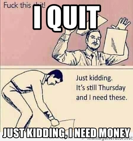i quite just kidding I need the money meme